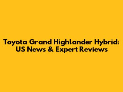 Toyota Grand Highlander Hybrid: US News & Expert Reviews