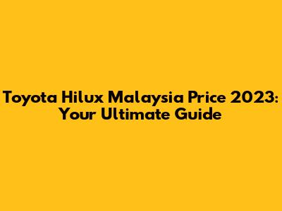 Toyota Hilux Malaysia Price 2023: Your Ultimate Guide