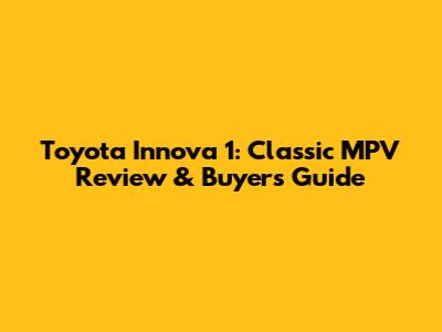 Toyota Innova 1: Classic MPV Review & Buyer's Guide