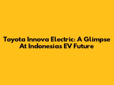Toyota Innova Electric: A Glimpse At Indonesia's EV Future