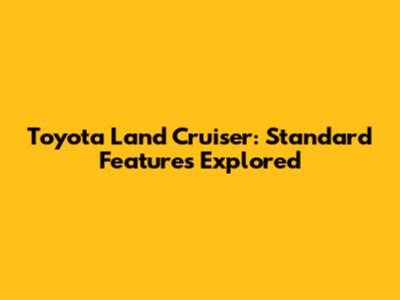 Toyota Land Cruiser: Standard Features Explored