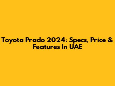 Toyota Prado 2024: Specs, Price & Features In UAE