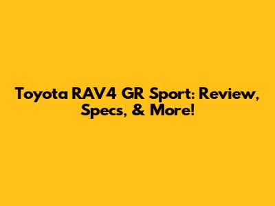 Toyota RAV4 GR Sport: Review, Specs, & More!