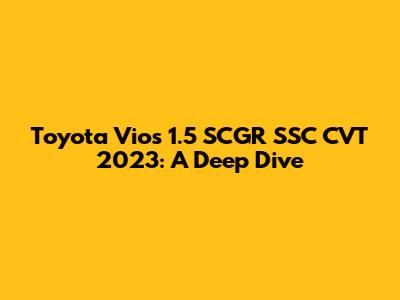 Toyota Vios 1.5 SCGR SSC CVT 2023: A Deep Dive