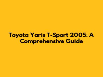Toyota Yaris T-Sport 2005: A Comprehensive Guide