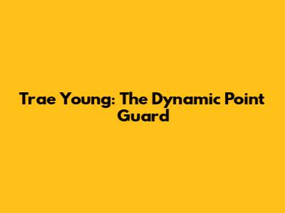 Trae Young: The Dynamic Point Guard
