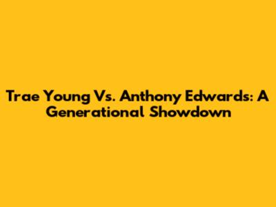 Trae Young Vs. Anthony Edwards: A Generational Showdown