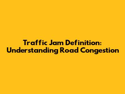 Traffic Jam Definition: Understanding Road Congestion