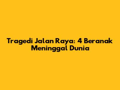 Tragedi Jalan Raya: 4 Beranak Meninggal Dunia