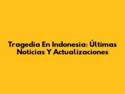 Tragedia En Indonesia: Últimas Noticias Y Actualizaciones