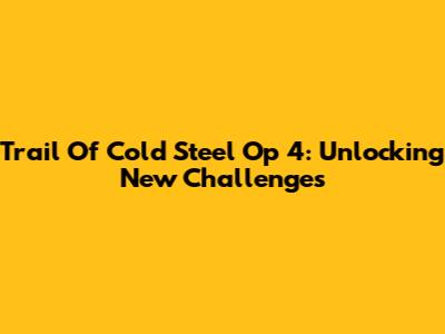 Trail Of Cold Steel Op 4: Unlocking New Challenges