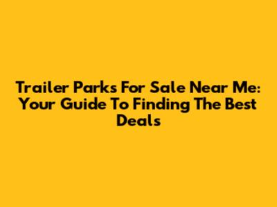 Trailer Parks For Sale Near Me: Your Guide To Finding The Best Deals