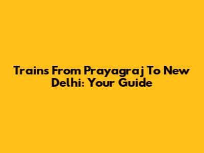 Trains From Prayagraj To New Delhi: Your Guide