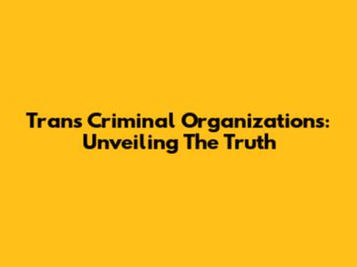 Trans Criminal Organizations: Unveiling The Truth