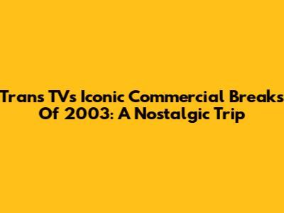 Trans TV's Iconic Commercial Breaks Of 2003: A Nostalgic Trip