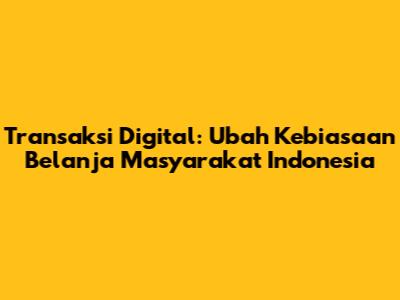 Transaksi Digital: Ubah Kebiasaan Belanja Masyarakat Indonesia
