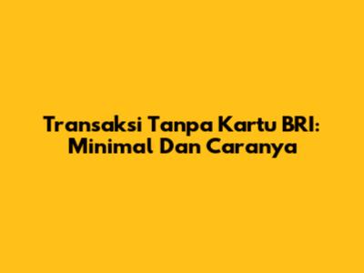 Transaksi Tanpa Kartu BRI: Minimal Dan Caranya