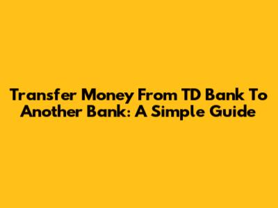 Transfer Money From TD Bank To Another Bank: A Simple Guide