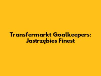 Transfermarkt Goalkeepers: Jastrzębie's Finest