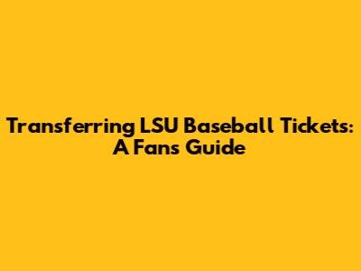 Transferring LSU Baseball Tickets: A Fan's Guide