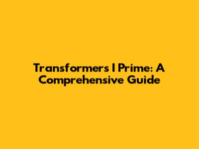 Transformers I Prime: A Comprehensive Guide