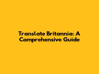 Translate Britannia: A Comprehensive Guide