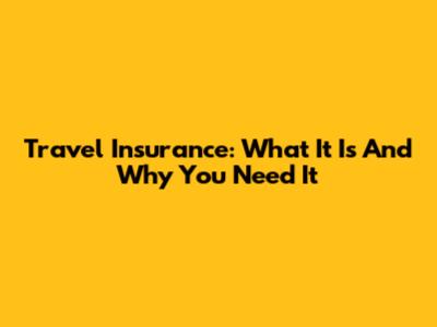 Travel Insurance: What It Is And Why You Need It