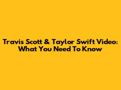 Travis Scott & Taylor Swift Video: What You Need To Know