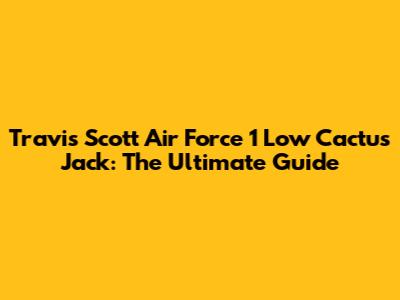 Travis Scott Air Force 1 Low Cactus Jack: The Ultimate Guide