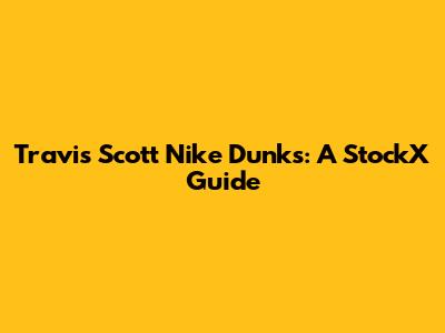 Travis Scott Nike Dunks: A StockX Guide