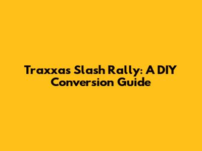Traxxas Slash Rally: A DIY Conversion Guide