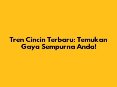 Tren Cincin Terbaru: Temukan Gaya Sempurna Anda!