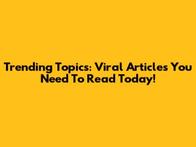 Trending Topics: Viral Articles You Need To Read Today!