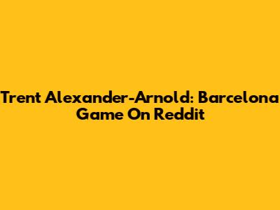 Trent Alexander-Arnold: Barcelona Game On Reddit