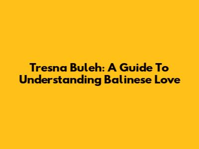 Tresna Buleh: A Guide To Understanding Balinese Love