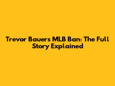 Trevor Bauer's MLB Ban: The Full Story Explained