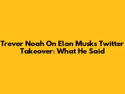 Trevor Noah On Elon Musk's Twitter Takeover: What He Said