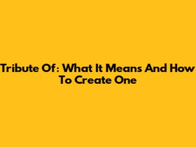Tribute Of: What It Means And How To Create One