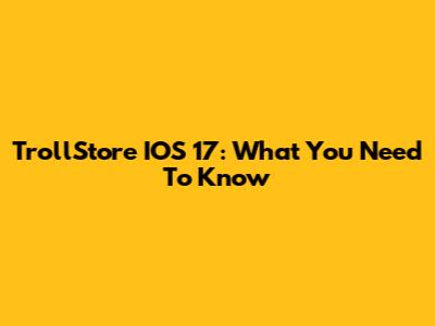 TrollStore IOS 17: What You Need To Know
