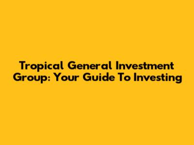 Tropical General Investment Group: Your Guide To Investing