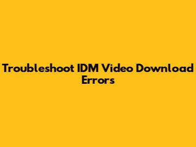 Troubleshoot IDM Video Download Errors