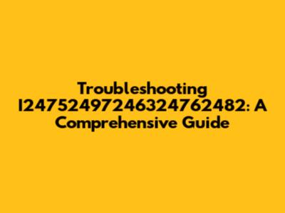 Troubleshooting I24752497246324762482: A Comprehensive Guide