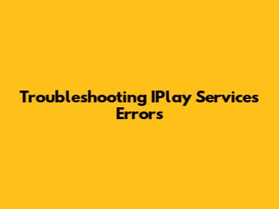 Troubleshooting IPlay Services Errors