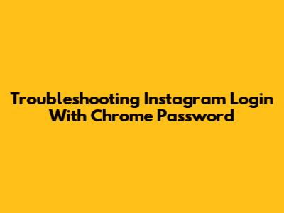 Troubleshooting Instagram Login With Chrome Password