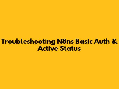 Troubleshooting N8n's Basic Auth & Active Status