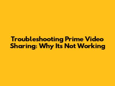 Troubleshooting Prime Video Sharing: Why It's Not Working