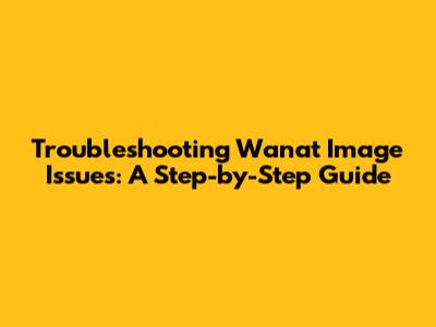 Troubleshooting Wanat Image Issues: A Step-by-Step Guide
