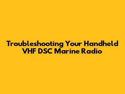 Troubleshooting Your Handheld VHF DSC Marine Radio