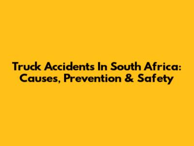 Truck Accidents In South Africa: Causes, Prevention & Safety