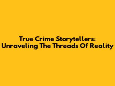 True Crime Storytellers: Unraveling The Threads Of Reality